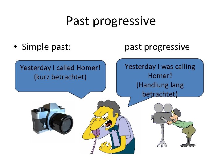 Past progressive • Simple past: Yesterday I called Homer! (kurz betrachtet) past progressive Yesterday
