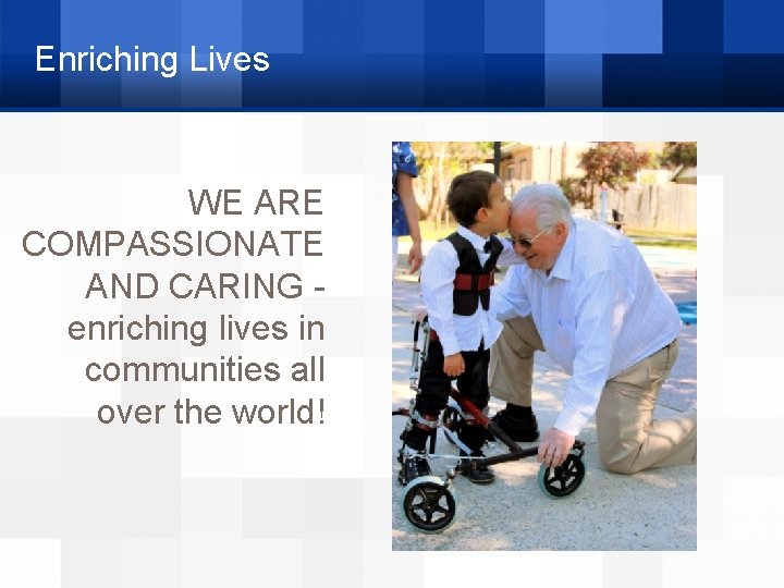 Enriching Lives WE ARE COMPASSIONATE AND CARING enriching lives in communities all over the