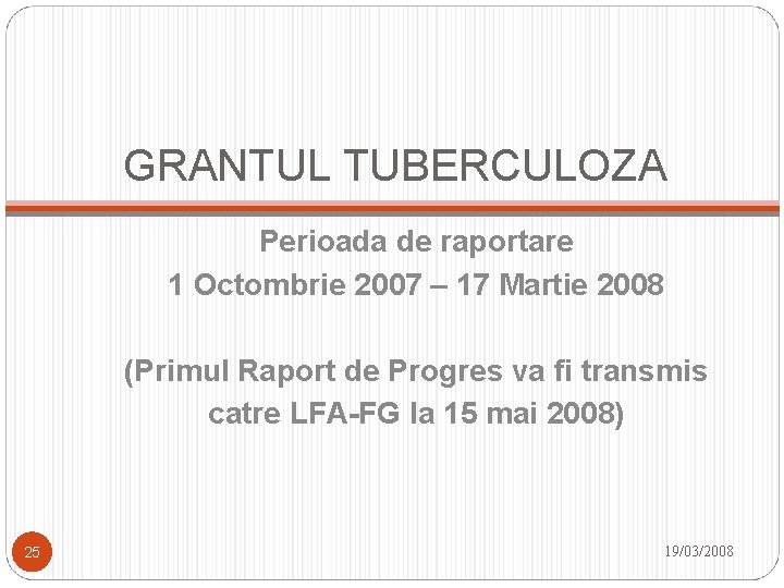 GRANTUL TUBERCULOZA Perioada de raportare 1 Octombrie 2007 – 17 Martie 2008 (Primul Raport