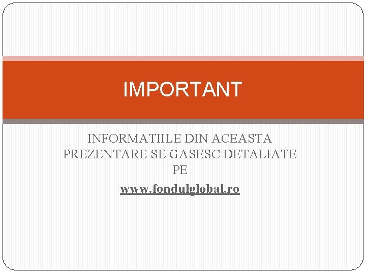 IMPORTANT INFORMATIILE DIN ACEASTA PREZENTARE SE GASESC DETALIATE PE www. fondulglobal. ro 