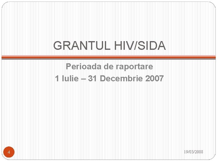 GRANTUL HIV/SIDA Perioada de raportare 1 Iulie – 31 Decembrie 2007 4 19/03/2008 