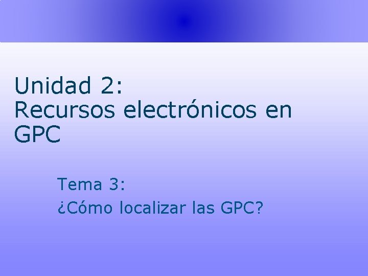 Unidad 2: Recursos electrónicos en GPC Tema 3: ¿Cómo localizar las GPC? 