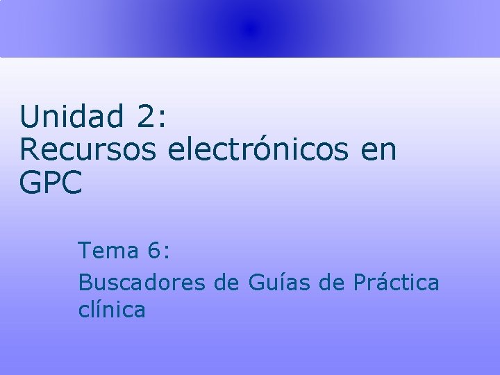 Unidad 2: Recursos electrónicos en GPC Tema 6: Buscadores de Guías de Práctica clínica