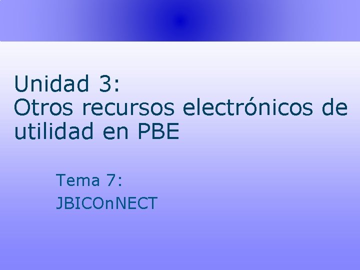 Unidad 3: Otros recursos electrónicos de utilidad en PBE Tema 7: JBICOn. NECT 