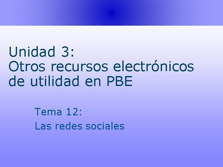 Unidad 3: Otros recursos electrónicos de utilidad en PBE Tema 12: Las redes sociales