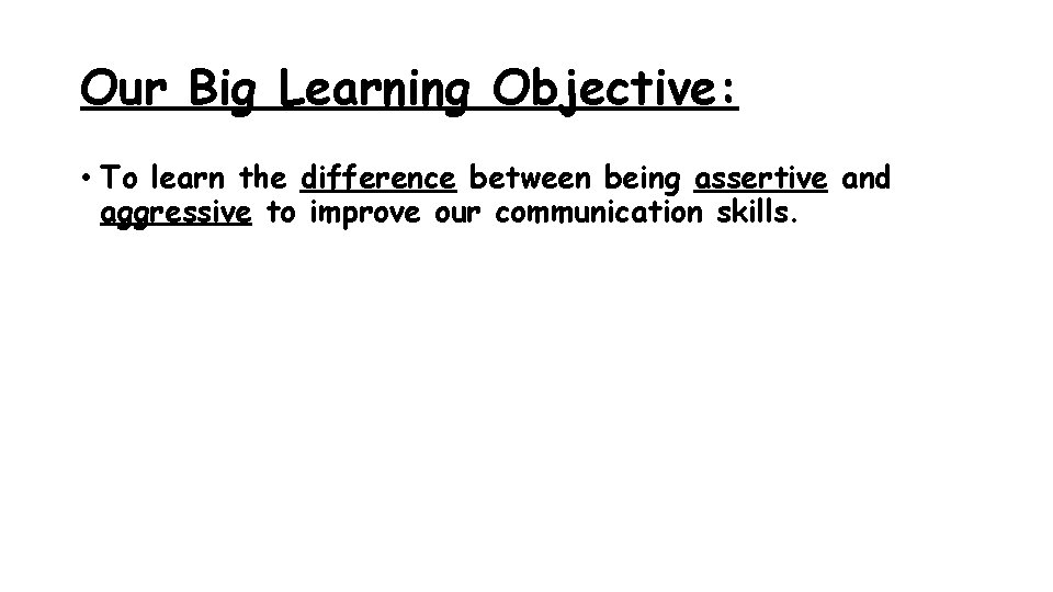 Our Big Learning Objective: • To learn the difference between being assertive and aggressive