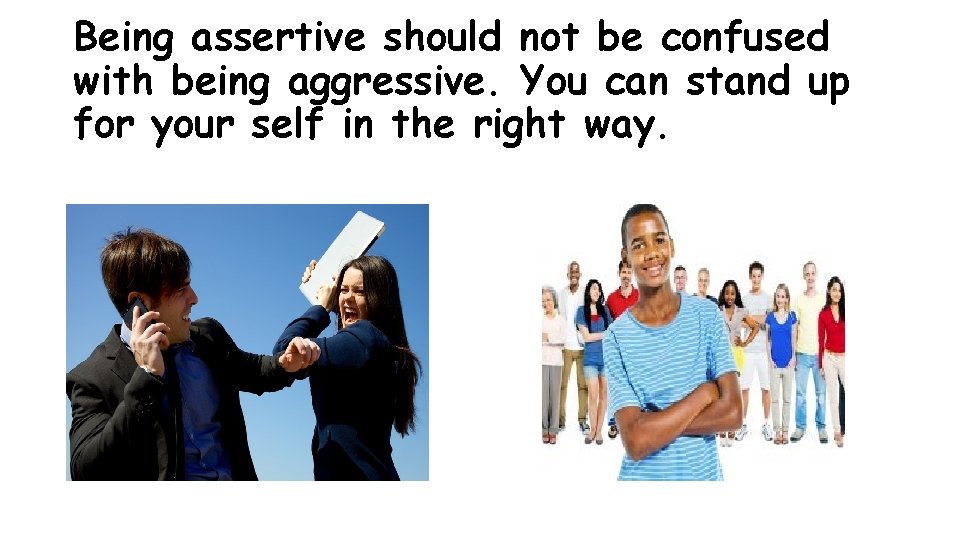 Being assertive should not be confused with being aggressive. You can stand up for