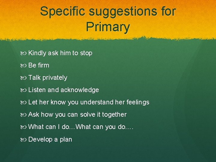 Specific suggestions for Primary Kindly ask him to stop Be firm Talk privately Listen