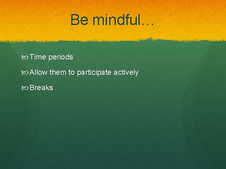 Be mindful… Time periods Allow them to participate actively Breaks 