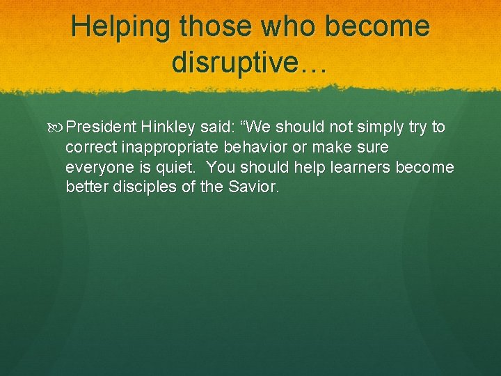 Helping those who become disruptive… President Hinkley said: “We should not simply try to