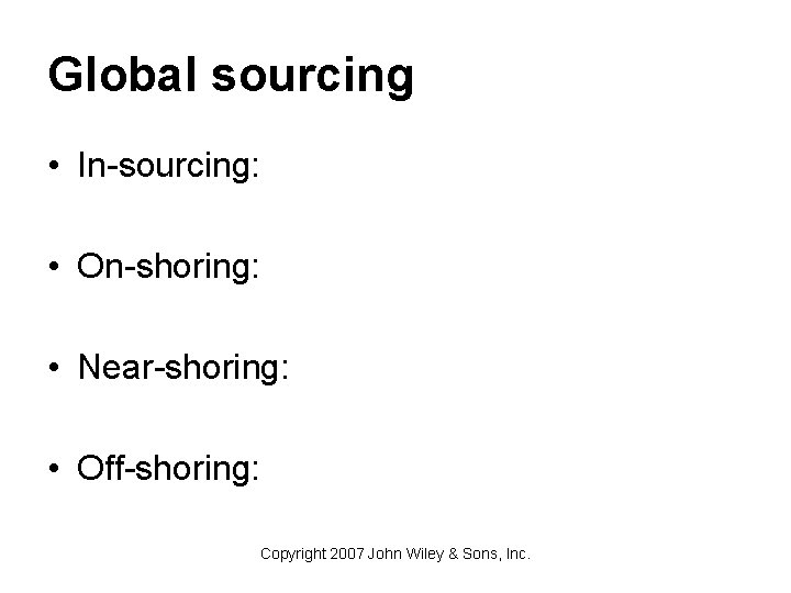 Global sourcing • In-sourcing: • On-shoring: • Near-shoring: • Off-shoring: Copyright 2007 John Wiley