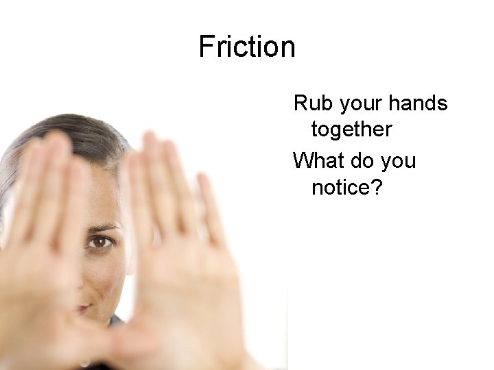 Friction Rub your hands together What do you notice? 