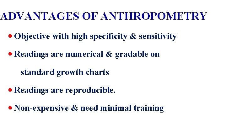ADVANTAGES OF ANTHROPOMETRY • Objective with high specificity & sensitivity • Readings are numerical