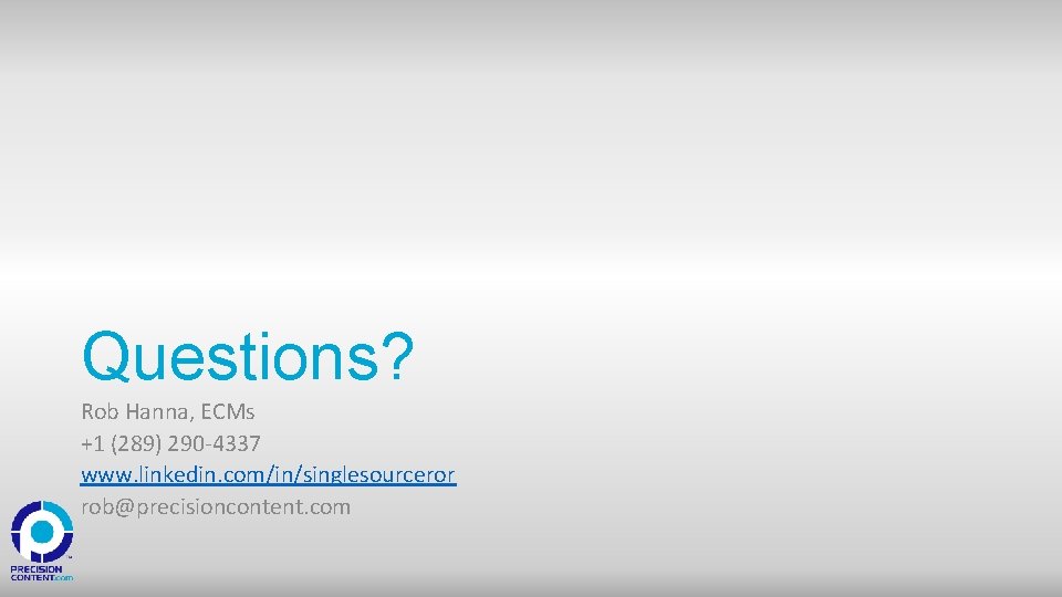 Questions? Rob Hanna, ECMs +1 (289) 290 -4337 www. linkedin. com/in/singlesourceror rob@precisioncontent. com 