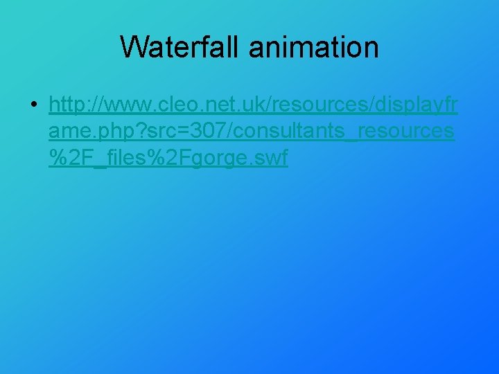 Waterfall animation • http: //www. cleo. net. uk/resources/displayfr ame. php? src=307/consultants_resources %2 F_files%2 Fgorge.