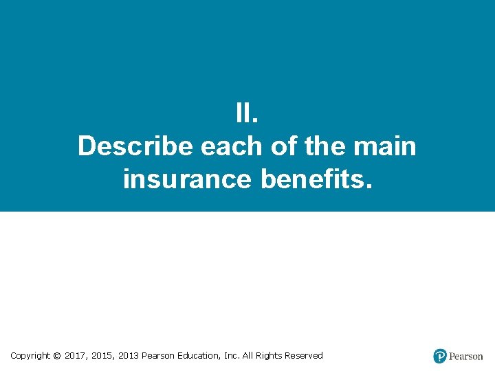 II. Describe each of the main insurance benefits. Copyright © 2017, 2015, 2013 Pearson