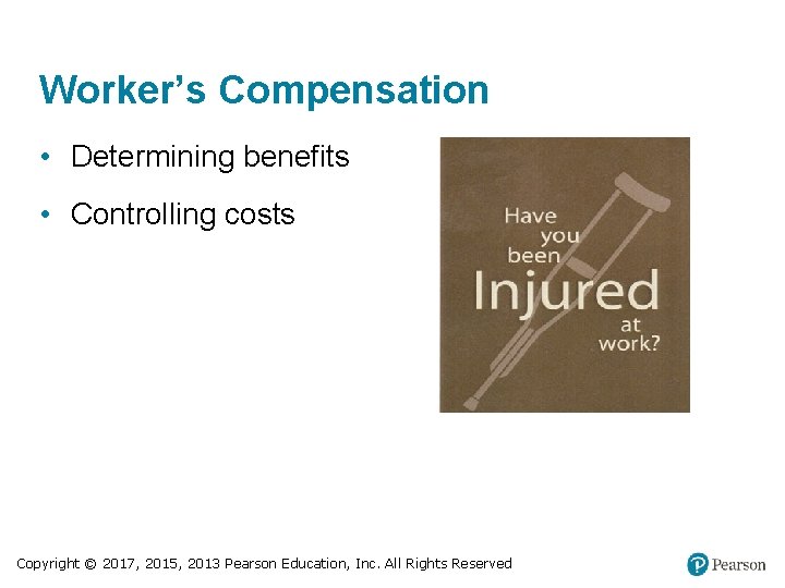 Worker’s Compensation • Determining benefits • Controlling costs Copyright © 2017, 2015, 2013 Pearson