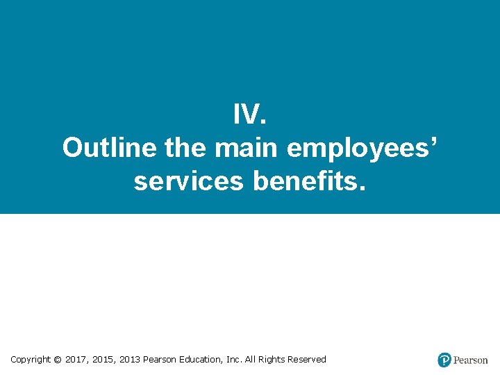 IV. Outline the main employees’ services benefits. Copyright © 2017, 2015, 2013 Pearson Education,