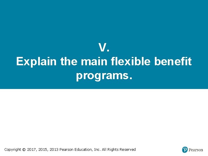 V. Explain the main flexible benefit programs. Copyright © 2017, 2015, 2013 Pearson Education,