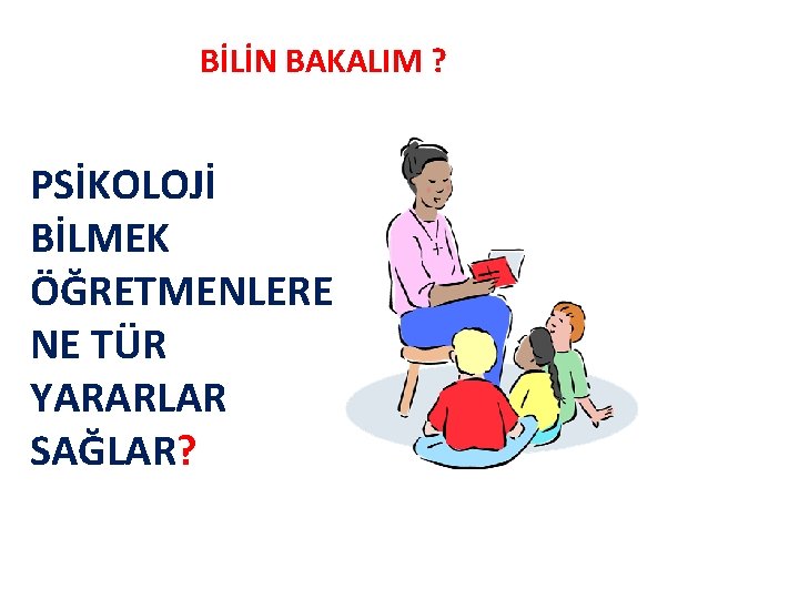 BİLİN BAKALIM ? PSİKOLOJİ BİLMEK ÖĞRETMENLERE NE TÜR YARARLAR SAĞLAR? 