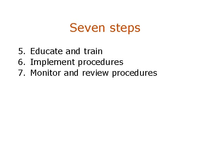 Seven steps 5. Educate and train 6. Implement procedures 7. Monitor and review procedures