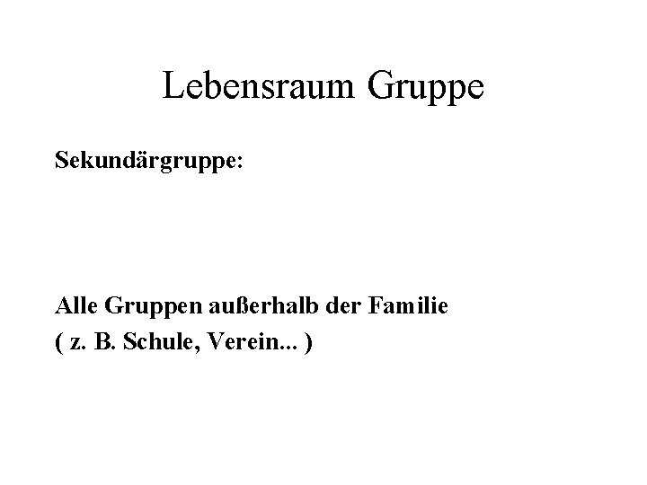 Lebensraum Gruppe Sekundärgruppe: Alle Gruppen außerhalb der Familie ( z. B. Schule, Verein. .