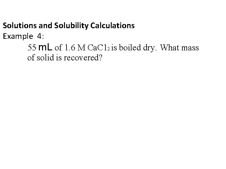 Solutions and Solubility Calculations Example 4: 55 m. L of 1. 6 M Ca.