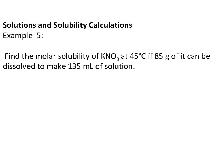 Solutions and Solubility Calculations Example 5: Find the molar solubility of KNO 3 at
