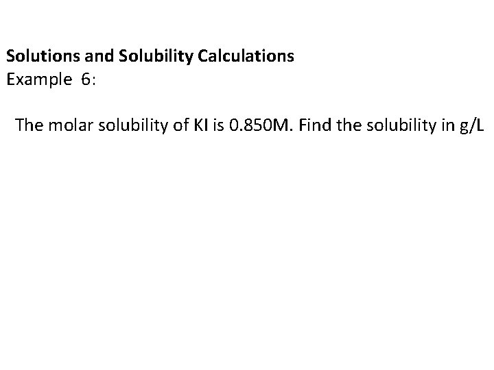 Solutions and Solubility Calculations Example 6: The molar solubility of KI is 0. 850