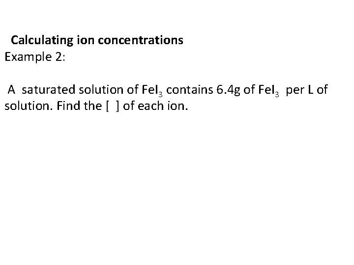 Calculating ion concentrations Example 2: A saturated solution of Fe. I 3 contains 6.