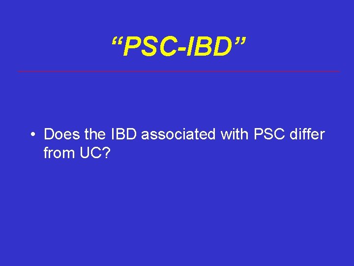 “PSC-IBD” • Does the IBD associated with PSC differ from UC? “PSC-IBD” • Does the IBD associated with PSC differ from UC?