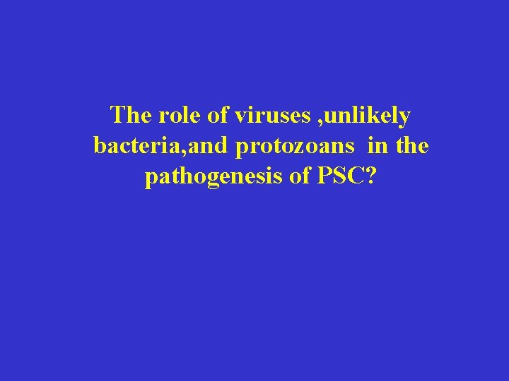 The role of viruses , unlikely bacteria, and protozoans in the pathogenesis of PSC? The role of viruses , unlikely bacteria, and protozoans in the pathogenesis of PSC?