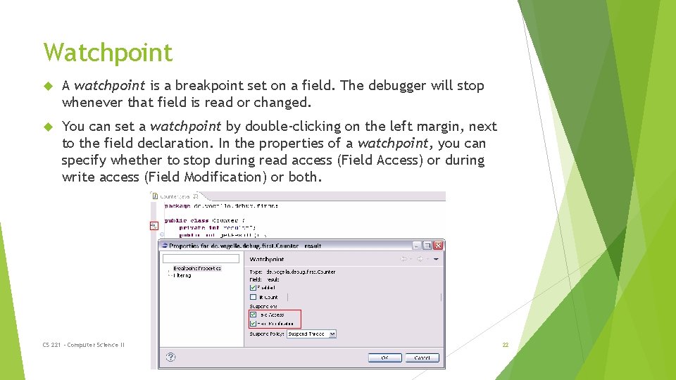 Watchpoint A watchpoint is a breakpoint set on a field. The debugger will stop