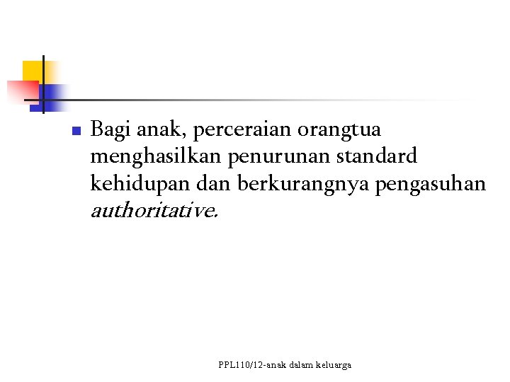 n Bagi anak, perceraian orangtua menghasilkan penurunan standard kehidupan dan berkurangnya pengasuhan authoritative. PPL