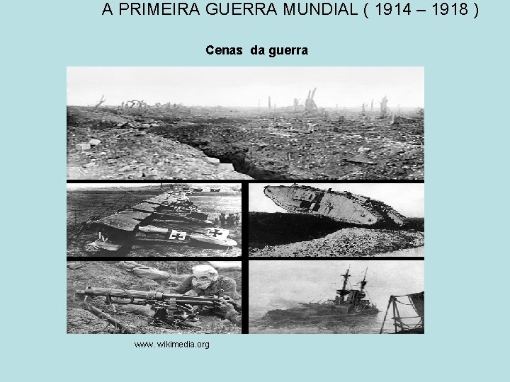 A PRIMEIRA GUERRA MUNDIAL ( 1914 – 1918 ) Cenas da guerra www. wikimedia.