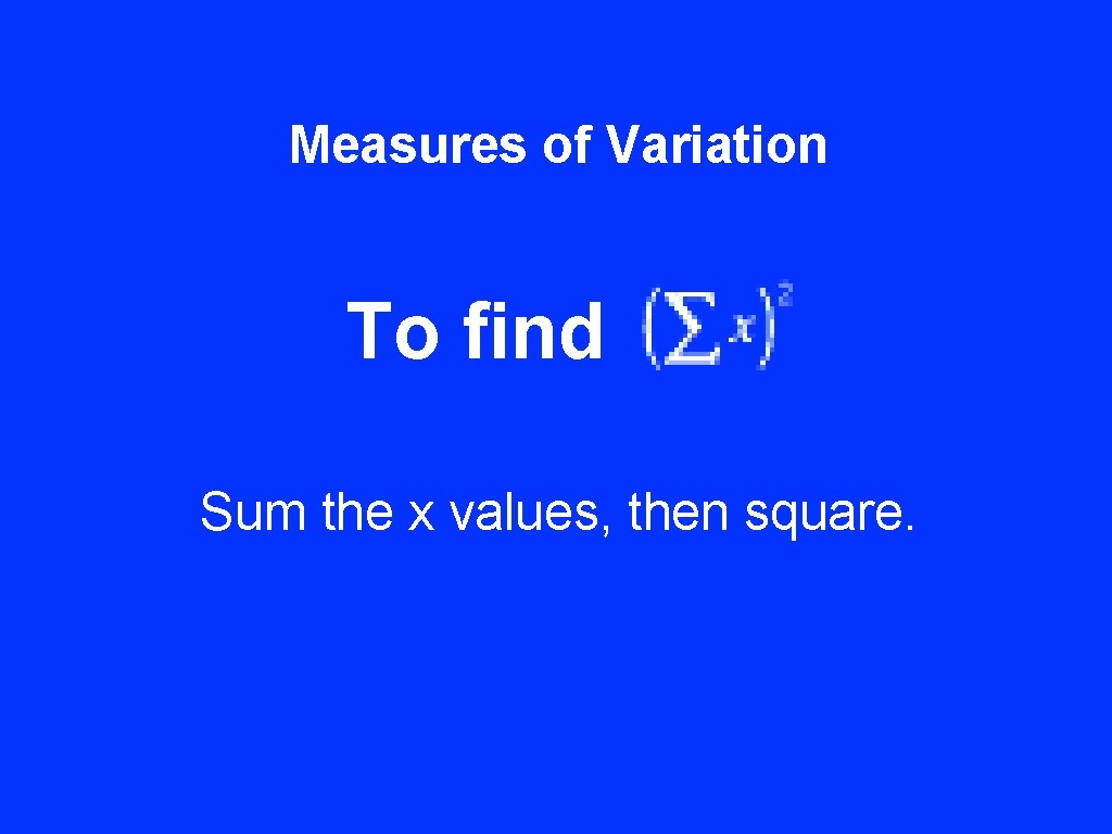 Measures of Variation To find Sum the x values, then square. 