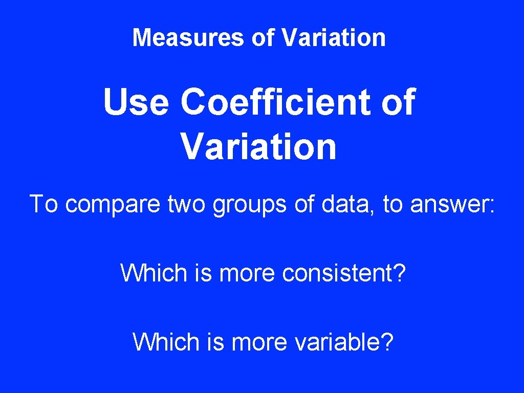 Measures of Variation Use Coefficient of Variation To compare two groups of data, to