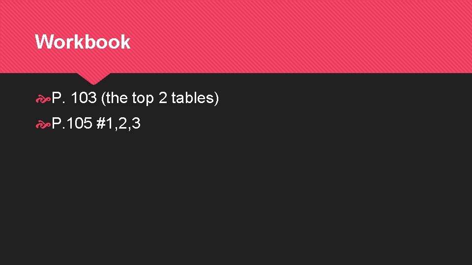 Workbook P. 103 (the top 2 tables) P. 105 #1, 2, 3 