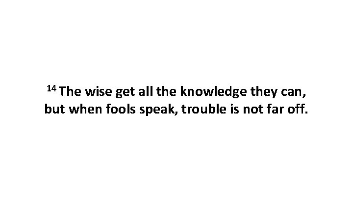 14 The wise get all the knowledge they can, but when fools speak, trouble