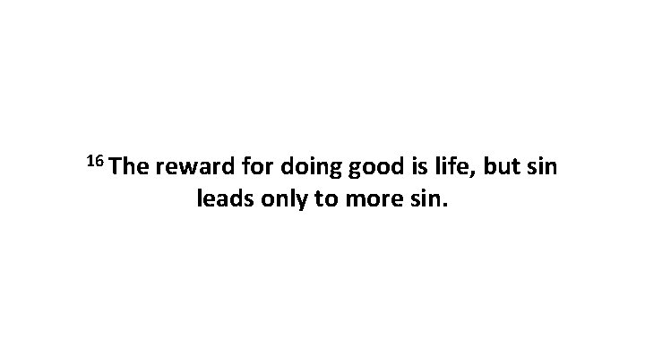 16 The reward for doing good is life, but sin leads only to more