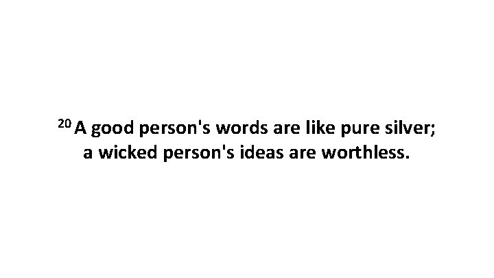 20 A good person's words are like pure silver; a wicked person's ideas are