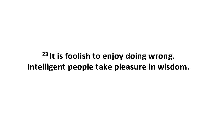 23 It is foolish to enjoy doing wrong. Intelligent people take pleasure in wisdom.