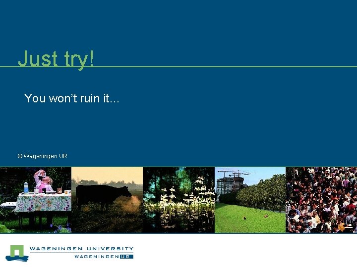 Just try! You won’t ruin it… © Wageningen UR 