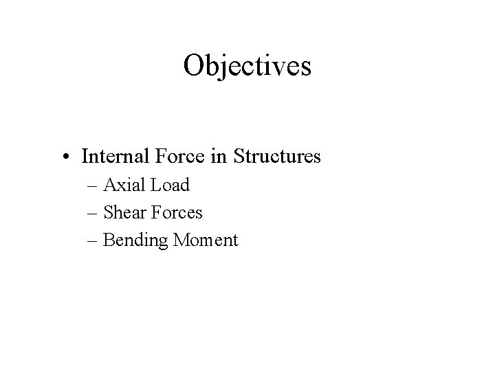 Objectives • Internal Force in Structures – Axial Load – Shear Forces – Bending Objectives • Internal Force in Structures – Axial Load – Shear Forces – Bending