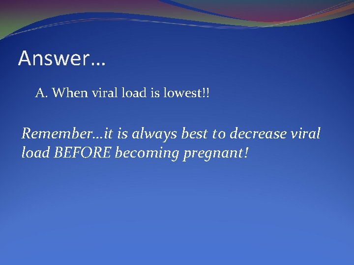 Answer… A. When viral load is lowest!! Remember…it is always best to decrease viral