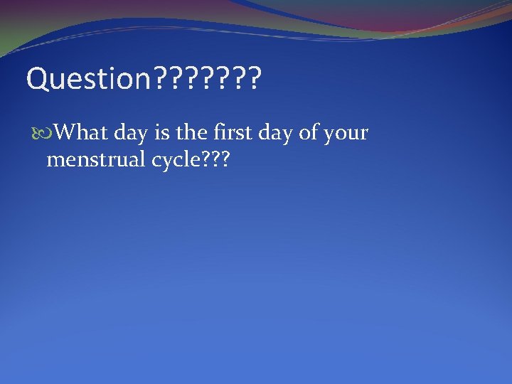 Question? ? ? ? What day is the first day of your menstrual cycle?