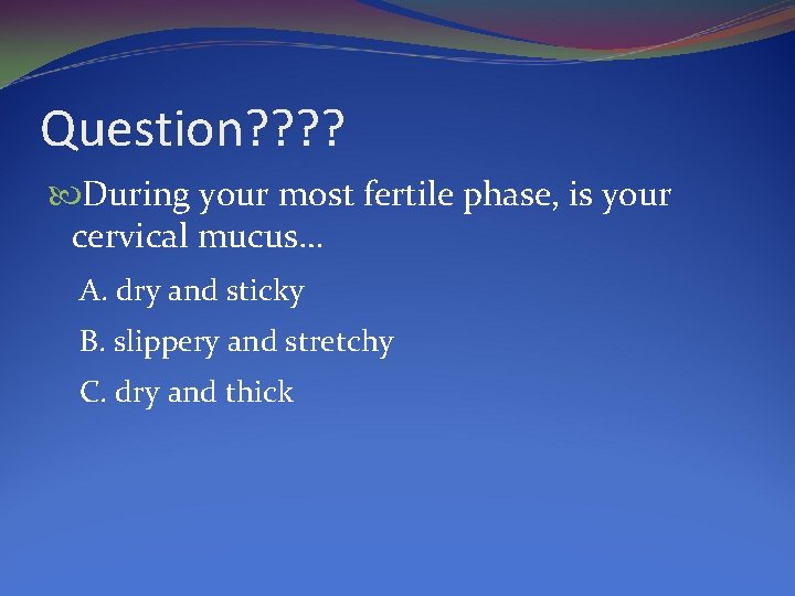 Question? ? During your most fertile phase, is your cervical mucus… A. dry and