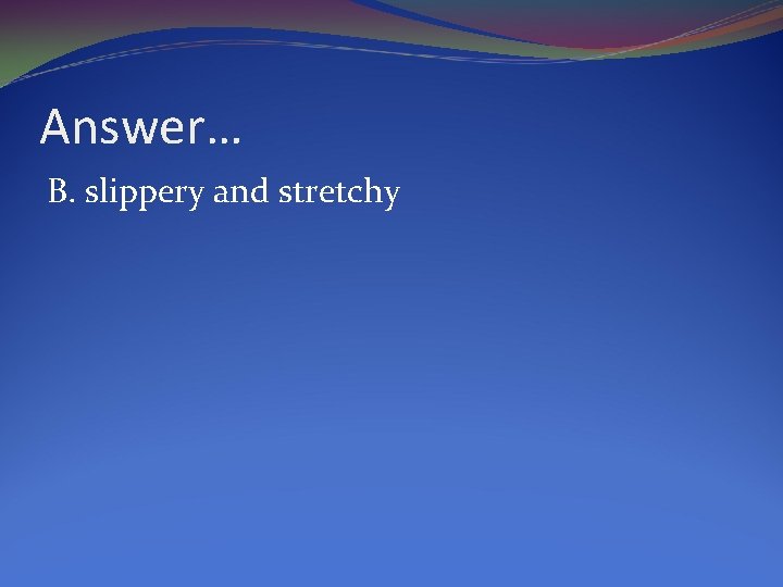 Answer… B. slippery and stretchy 