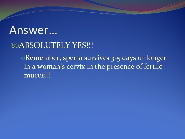Answer… ABSOLUTELY YES!!! Remember, sperm survives 3 -5 days or longer in a woman’s