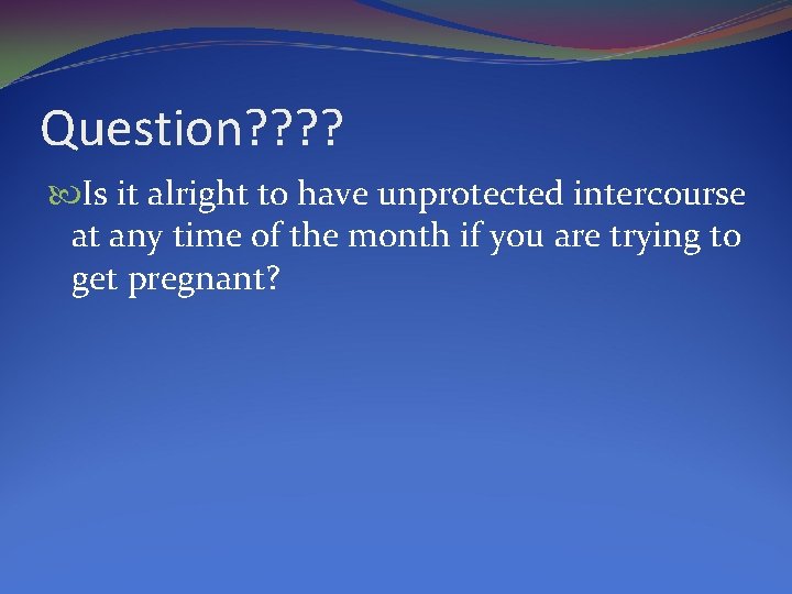 Question? ? Is it alright to have unprotected intercourse at any time of the